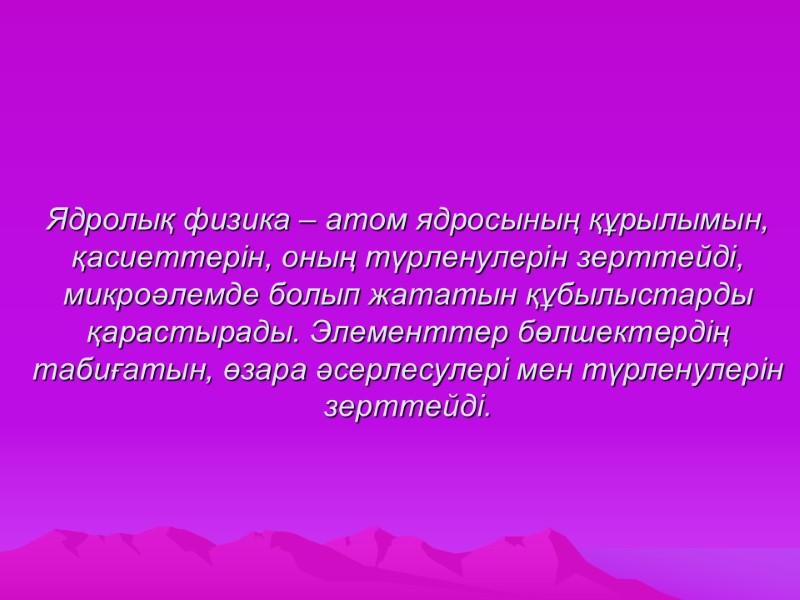 Ядролық физика – атом ядросының құрылымын, қасиеттерін, оның түрленулерін зерттейді, микроәлемде болып жататын құбылыстарды